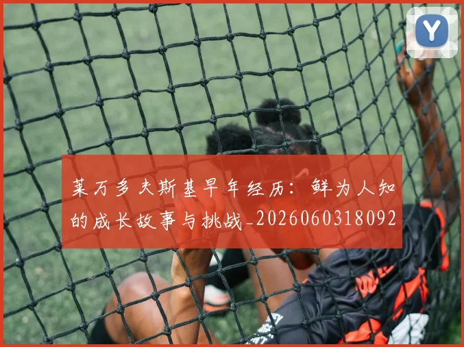 莱万多夫斯基早年经历：鲜为人知的成长故事与挑战_20260603180920