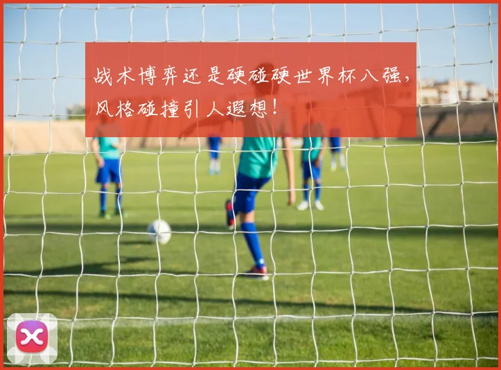 战术博弈还是硬碰硬世界杯八强，风格碰撞引人遐想！
