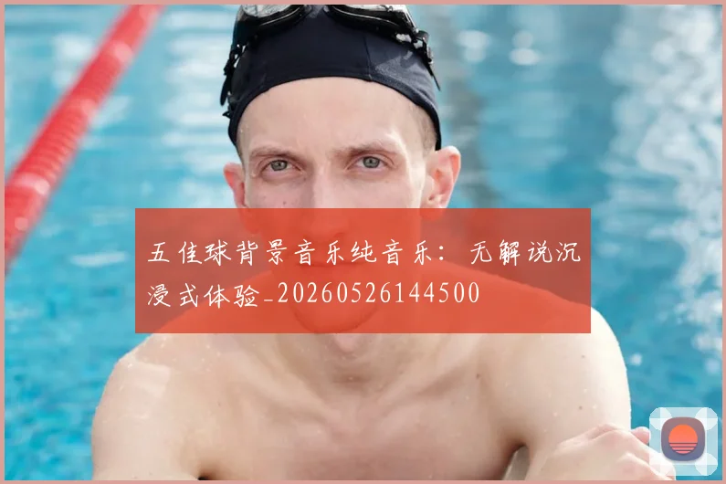 五佳球背景音乐纯音乐：无解说沉浸式体验_20260526144500