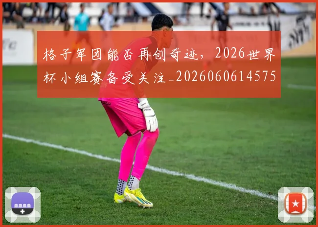 格子军团能否再创奇迹，2026世界杯小组赛备受关注_20260606145750