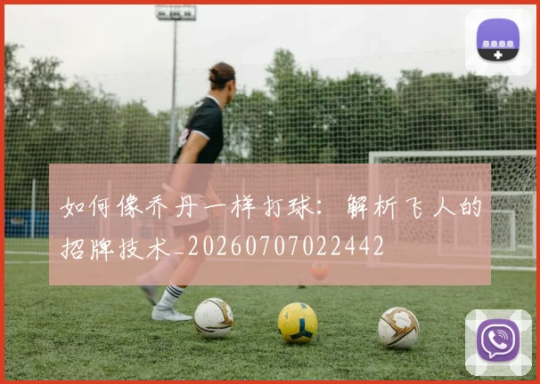 如何像乔丹一样打球：解析飞人的招牌技术_20260707022442