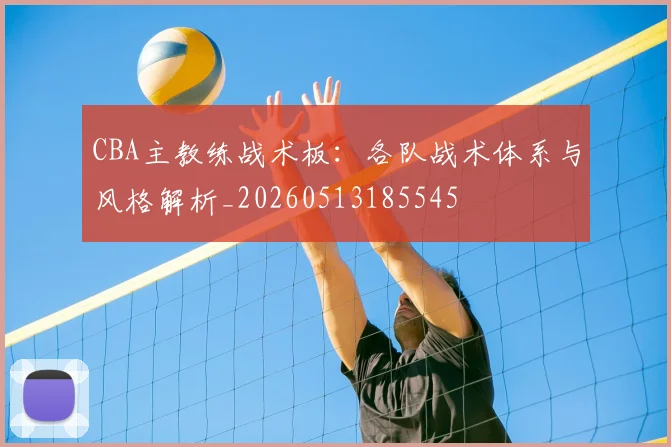 CBA主教练战术板：各队战术体系与风格解析_20260513185545