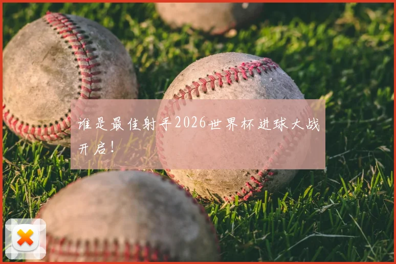谁是最佳射手2026世界杯进球大战开启！