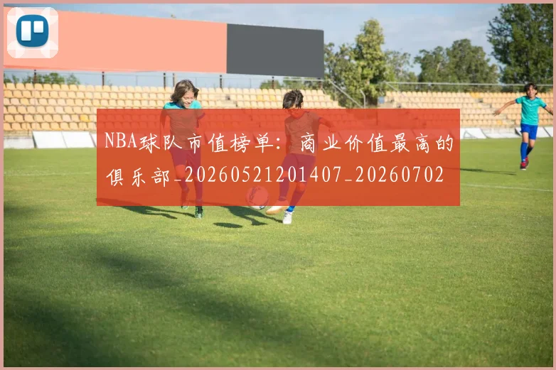 NBA球队市值榜单：商业价值最高的俱乐部_20260521201407_20260702165609