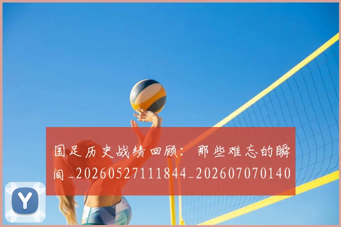 国足历史战绩回顾：那些难忘的瞬间_20260527111844_20260707014006