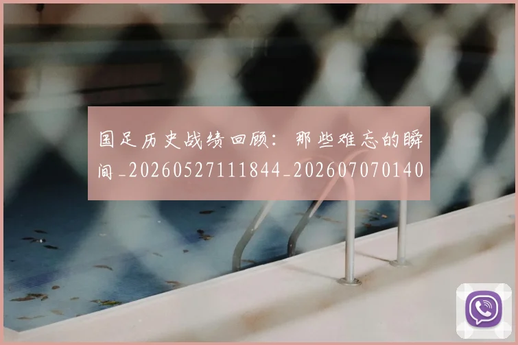 国足历史战绩回顾：那些难忘的瞬间_20260527111844_20260707014006