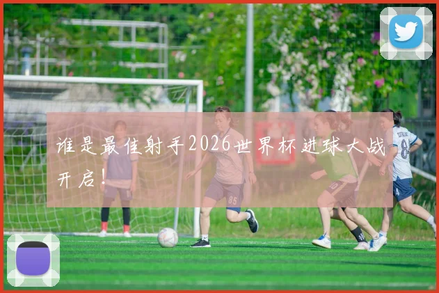 谁是最佳射手2026世界杯进球大战开启！