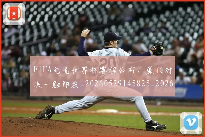 FIFA电竞世界杯赛程公布，豪门对决一触即发_20260529145825_20260702043626
