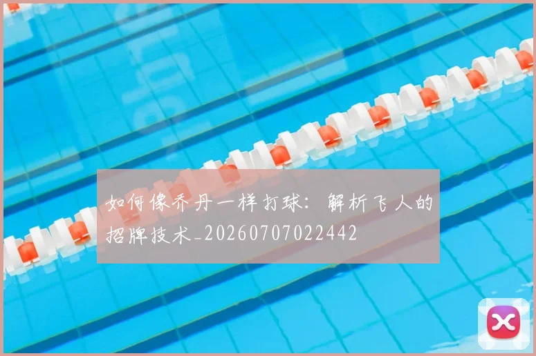 如何像乔丹一样打球：解析飞人的招牌技术_20260707022442