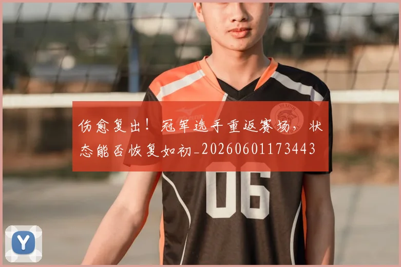 伤愈复出！冠军选手重返赛场，状态能否恢复如初_20260601173443