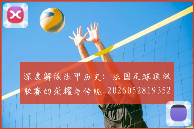 深度解读法甲历史：法国足球顶级联赛的荣耀与传统_20260528193525