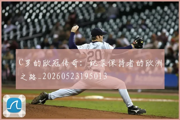 C罗的欧冠传奇：纪录保持者的欧洲之路_20260523195013