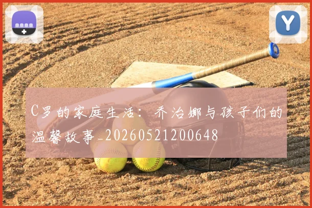 C罗的家庭生活：乔治娜与孩子们的温馨故事_20260521200648