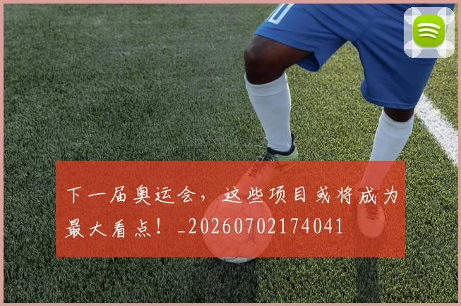 下一届奥运会，这些项目或将成为最大看点！_20260702174041