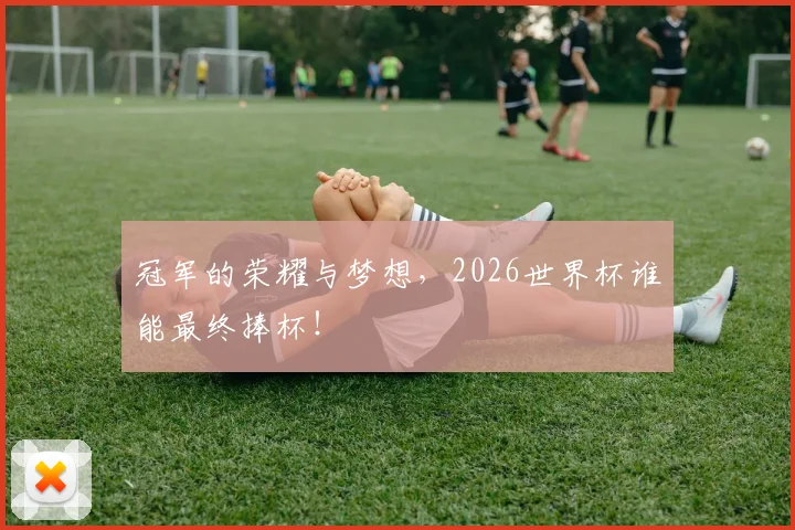 冠军的荣耀与梦想，2026世界杯谁能最终捧杯！