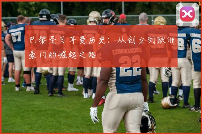 巴黎圣日耳曼历史：从创立到欧洲豪门的崛起之路