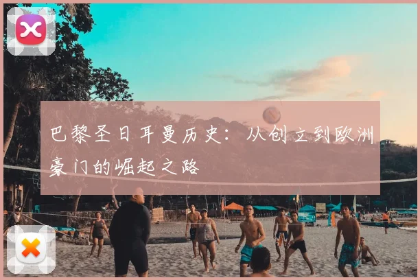 巴黎圣日耳曼历史：从创立到欧洲豪门的崛起之路