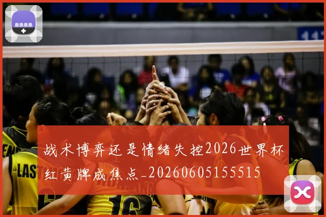 战术博弈还是情绪失控2026世界杯红黄牌成焦点_20260605155515