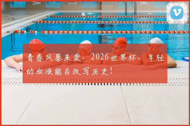 青春风暴来袭，2026世界杯，年轻的血液能否改写历史！