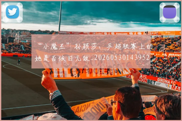 “小魔王”孙颖莎，乒超联赛上的她是否依旧无敌_20260530143952