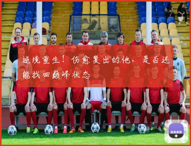 逆境重生！伤愈复出的他，是否还能找回巅峰状态