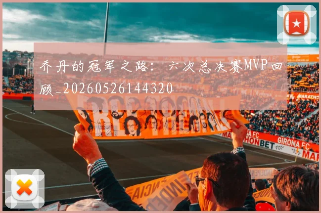乔丹的冠军之路:六次总决赛MVP回顾_20260526144320