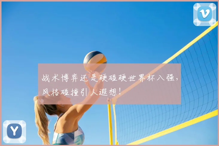 战术博弈还是硬碰硬世界杯八强，风格碰撞引人遐想！