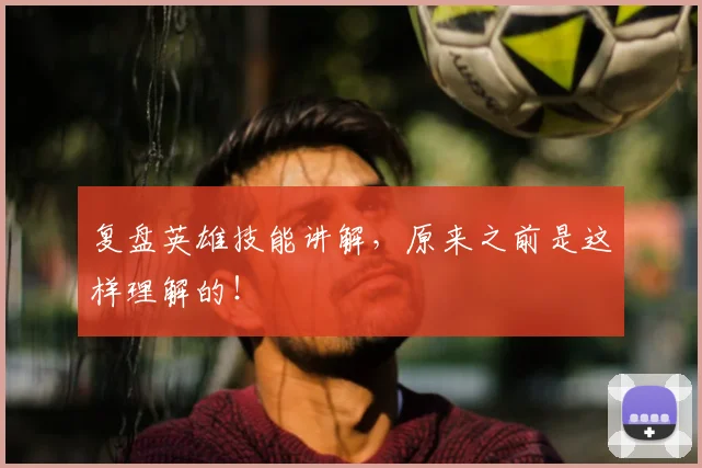 复盘英雄技能讲解，原来之前是这样理解的！