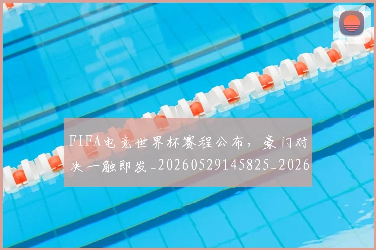 FIFA电竞世界杯赛程公布，豪门对决一触即发_20260529145825_20260702043626