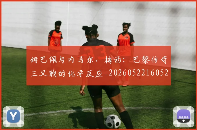 姆巴佩与内马尔、梅西：巴黎传奇三叉戟的化学反应_20260522160529
