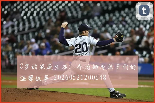 C罗的家庭生活：乔治娜与孩子们的温馨故事_20260521200648