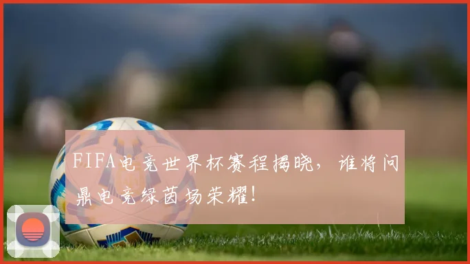 FIFA电竞世界杯赛程揭晓，谁将问鼎电竞绿茵场荣耀！