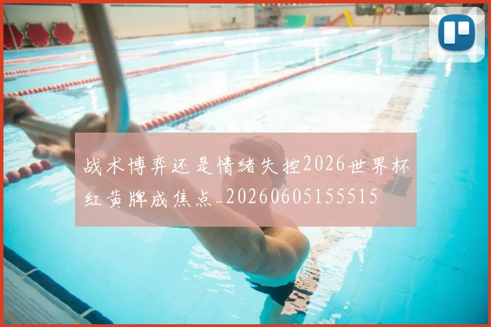 战术博弈还是情绪失控2026世界杯红黄牌成焦点_20260605155515