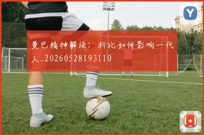 曼巴精神解读：科比如何影响一代人_20260528193110