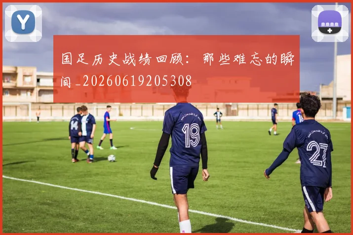 国足历史战绩回顾：那些难忘的瞬间_20260619205308