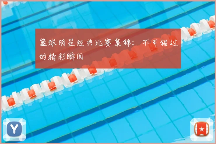 篮球明星经典比赛集锦：不可错过的精彩瞬间