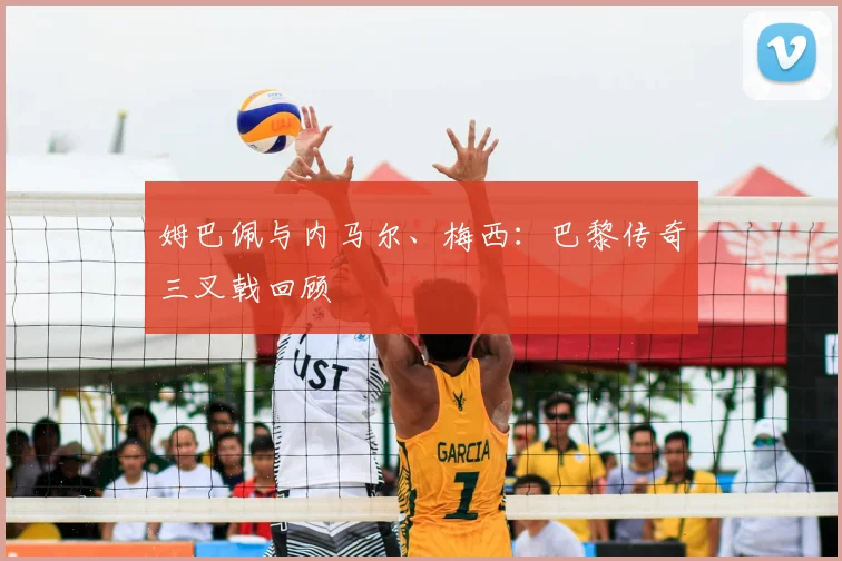 姆巴佩与内马尔、梅西：巴黎传奇三叉戟回顾