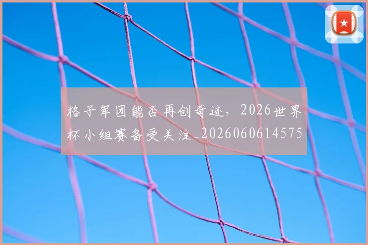 格子军团能否再创奇迹，2026世界杯小组赛备受关注_20260606145750