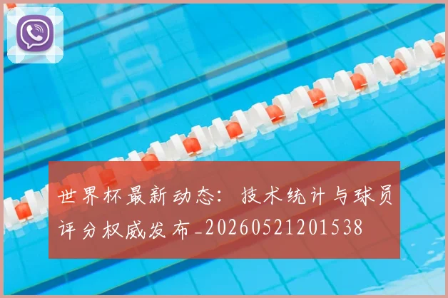 世界杯最新动态：技术统计与球员评分权威发布_20260521201538
