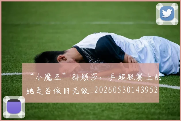“小魔王”孙颖莎，乒超联赛上的她是否依旧无敌_20260530143952