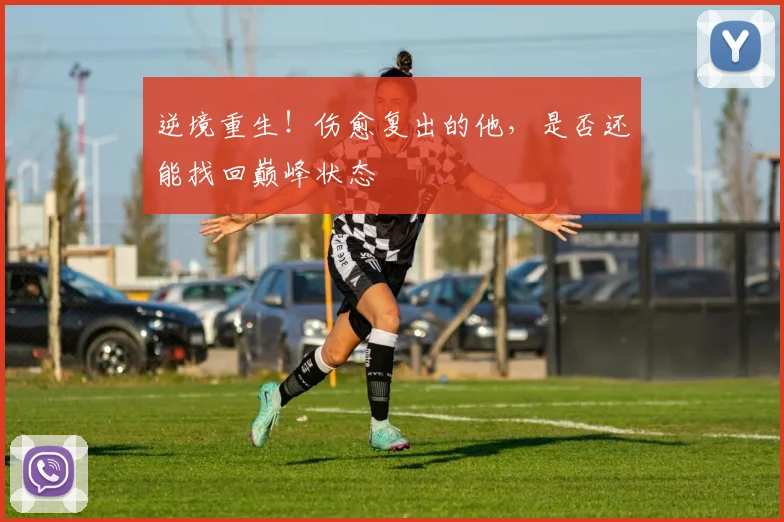 逆境重生！伤愈复出的他，是否还能找回巅峰状态