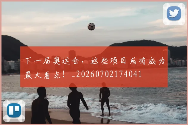 下一届奥运会，这些项目或将成为最大看点！_20260702174041