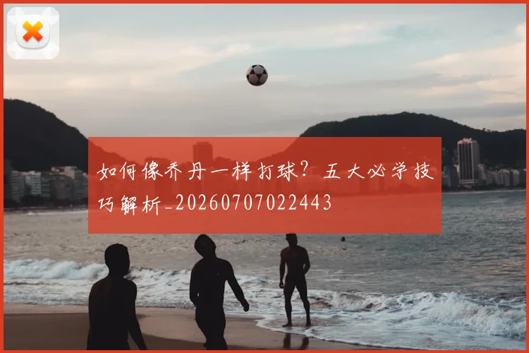 如何像乔丹一样打球？五大必学技巧解析_20260707022443
