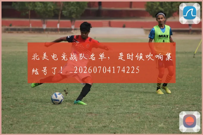 北美电竞战队名单，是时候吹响集结号了！_20260704174225