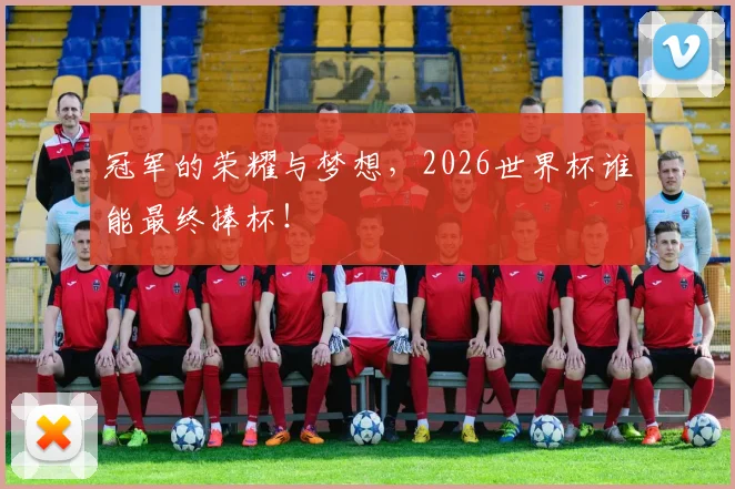 冠军的荣耀与梦想，2026世界杯谁能最终捧杯！
