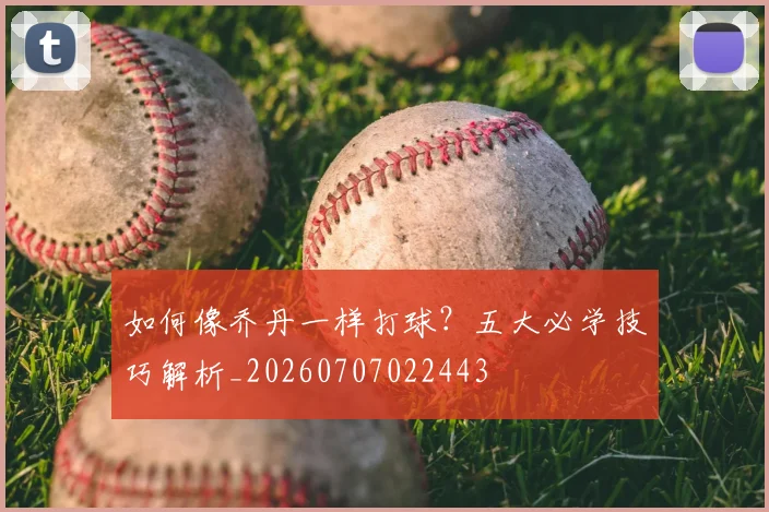 如何像乔丹一样打球?五大必学技巧解析_20260707022443