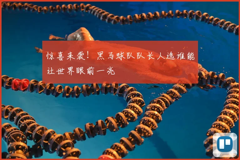 惊喜来袭!黑马球队队长人选谁能让世界眼前一亮