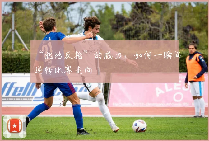 “就地反抢”的威力，如何一瞬间逆转比赛走向